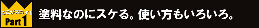 塗料なのにスケる。使い方いろいろ